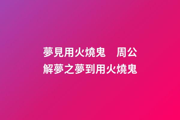 夢見用火燒鬼　周公解夢之夢到用火燒鬼
